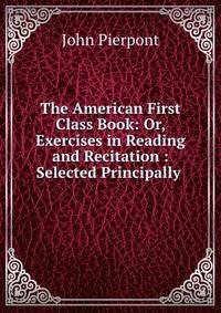 The American First Class Book: Or, Exercises in Reading and Recitation : Selected Principally .