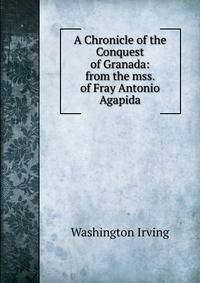 A Chronicle of the Conquest of Granada: from the mss. of Fray Antonio Agapida