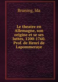 Le theatre en Allemagne, son origine et se ses luttes, 1200-1760. Prof. de Henri de Lapommeraye