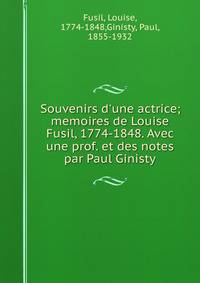 Souvenirs d'une actrice; memoires de Louise Fusil, 1774-1848. Avec une prof. et des notes par Paul Ginisty