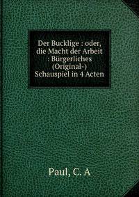 Der Bucklige : oder, die Macht der Arbeit : Burgerliches (Original-) Schauspiel in 4 Acten