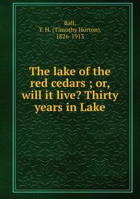 The lake of the red cedars ; or, will it live? Thirty years in Lake