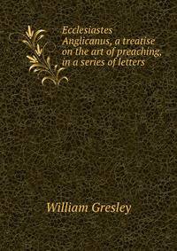 Ecclesiastes Anglicanus, a treatise on the art of preaching, in a series of letters