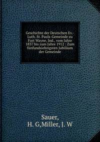 Geschichte der Deutschen Ev.-Luth. St. Pauls-Gemeinde zu Fort Wayne, Ind., vom Jahre 1837 bis zum Jahre 1912 : Zum funfundsiebzigsten Jubilaum der Gemeinde
