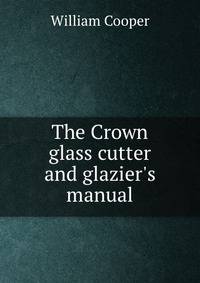 The Crown glass cutter and glazier's manual