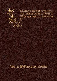 Faustus, a dramatic mystery; The bride of Corinth; The first Walpurgis night, tr. with notes by .