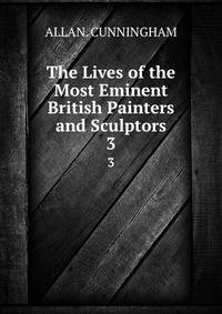 The Lives of the Most Eminent British Painters and Sculptors. 3