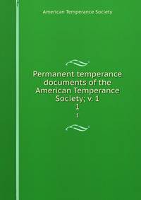 Permanent temperance documents of the American Temperance Society; v. 1. 1