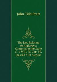 The Law Relating to Highways: Comprising the State 5 &amp; 6 Will. IV. Cap. 50, (passed 31st August .