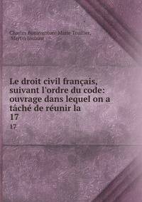 Le droit civil fran?ais, suivant l'ordre du code: ouvrage dans lequel on a t?ch? de r?unir la .
