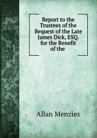 Report to the Trustees of the Bequest of the Late James Dick, ESQ. for the Benefit of the .