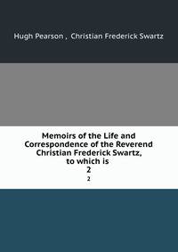 Memoirs of the Life and Correspondence of the Reverend Christian Frederick Swartz, to which is .. 2