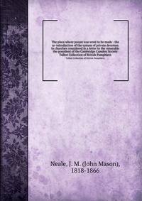 The place where prayer was wont to be made : the re-introduction of the system of private devotion in churches considered in a letter to the venerable the president of the Cambridge Camden Society. Talbot Collection of British Pamphlets