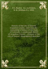 History of the city of Denver, Arapahoe County, and Colorado : containing a history of the state of Colorado . a condensed sketch of Arapahoe County . a history of the city of Denver . biographical sketches