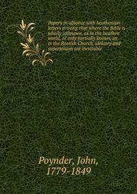 Popery in alliance with heathenism : letters proving that where the Bible is wholly unknown, as in the heathen world, or only partially known, as in the Romish Church, idolatry and superstition are inevitable