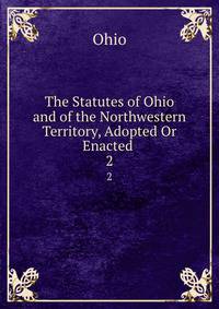 The Statutes of Ohio and of the Northwestern Territory, Adopted Or Enacted .. 2