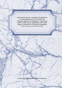 Liste gnrale des membres fondateurs et souscripteurs de la Colonie de Mettray depuis sa fondation : exercices 1839 1856, dons collectifs 1839-1856. Talbot Collection of British Pamphlets