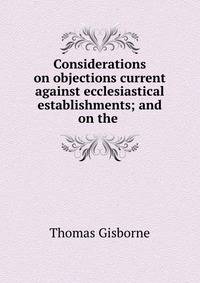 Considerations on objections current against ecclesiastical establishments; and on the .