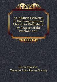 An Address Delivered in the Congregational Church in Middlebury, by Request of the Vermont Anti .