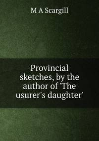 Provincial sketches, by the author of 'The usurer's daughter'.