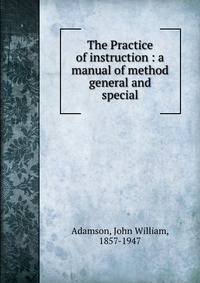 The Practice of instruction : a manual of method general and special