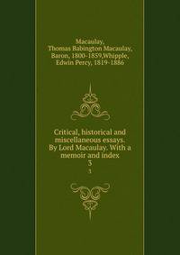 Critical, historical and miscellaneous essays. By Lord Macaulay. With a memoir and index. 3