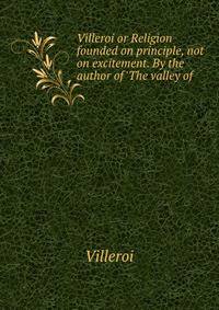 Villeroi or Religion founded on principle, not on excitement. By the author of 'The valley of .