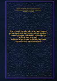The laws of the church : the churchman`s guard against Romanism and puritanism : in two charges, addressed to his clergy, in June and July, 1842. Talbot Collection of British Pamphlets