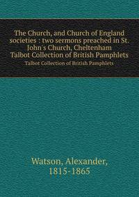 The Church, and Church of England societies : two sermons preached in St. John`s Church, Cheltenham. Talbot Collection of British Pamphlets