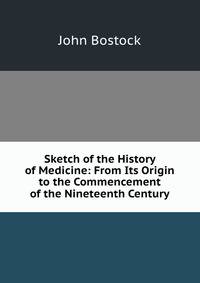 Sketch of the History of Medicine: From Its Origin to the Commencement of the Nineteenth Century
