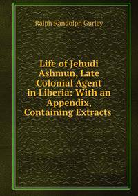 Life of Jehudi Ashmun, Late Colonial Agent in Liberia: With an Appendix, Containing Extracts .