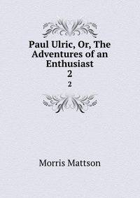 Paul Ulric, Or, The Adventures of an Enthusiast. 2