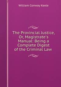 The Provincial Justice, Or, Magistrate's Manual: Being a Complete Digest of the Criminal Law .
