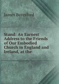 Stand: An Earnest Address to the Friends of Our Embodied Church in England and Ireland, at the .