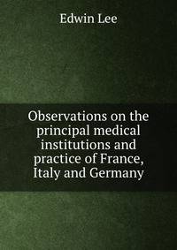 Observations on the principal medical institutions and practice of France, Italy and Germany
