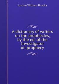 A dictionary of writers on the prophecies, by the ed. of the Investigator on prophecy