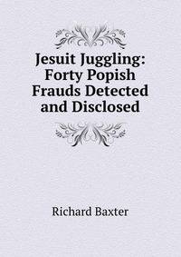 Jesuit Juggling: Forty Popish Frauds Detected and Disclosed