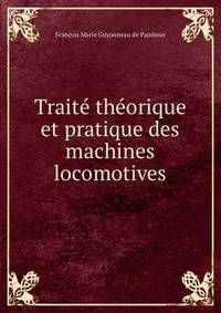 Traite theorique et pratique des machines locomotives