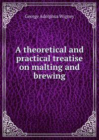 A theoretical and practical treatise on malting and brewing