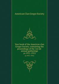 Year book of the American clan Gregor Society, containing the proceedings of the 1st/2d- annual gatherings. yr.1911-1912