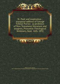 St. Paul and inspiration : inaugural address of George Tybout Purves . as professor of New Testament literature and exegesis, Princeton Theological Seminary, Sept. 16th, 1892