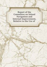 Report of the Committee on Inland Navigation and Internal Improvement, Relative to the Use of .