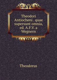 Theodori Antiocheni . quae supersunt omnia, ed. A.F.V. a Wegnern
