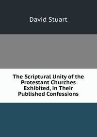 The Scriptural Unity of the Protestant Churches Exhibited, in Their Published Confessions