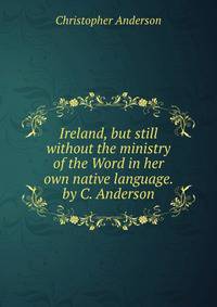 Ireland, but still without the ministry of the Word in her own native language. by C. Anderson.