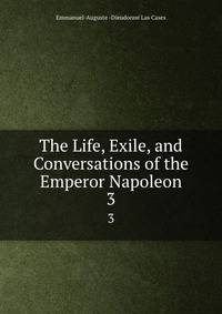 The Life, Exile, and Conversations of the Emperor Napoleon. 3