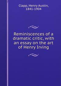 Reminiscences of a dramatic critic, with an essay on the art of Henry Irving