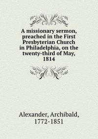 A missionary sermon, preached in the First Presbyterian Church in Philadelphia, on the twenty-third of May, 1814