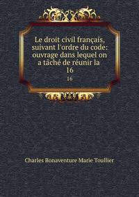 Le droit civil fran?ais, suivant l'ordre du code: ouvrage dans lequel on a t?ch? de r?unir la .