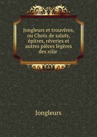 Jongleurs et trouveres, ou Choix de saluts, epitres, reveries et autres pieces legeres des xiiie .